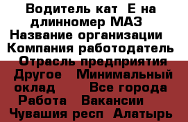 Водитель кат. Е на длинномер МАЗ › Название организации ­ Компания-работодатель › Отрасль предприятия ­ Другое › Минимальный оклад ­ 1 - Все города Работа » Вакансии   . Чувашия респ.,Алатырь г.